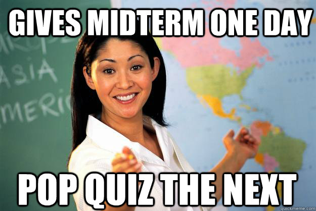 Gives midterm one day Pop Quiz the next  Unhelpful High School Teacher