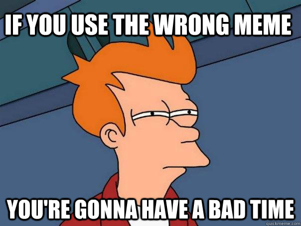 If you use the wrong meme you're gonna have a bad time  Futurama Fry