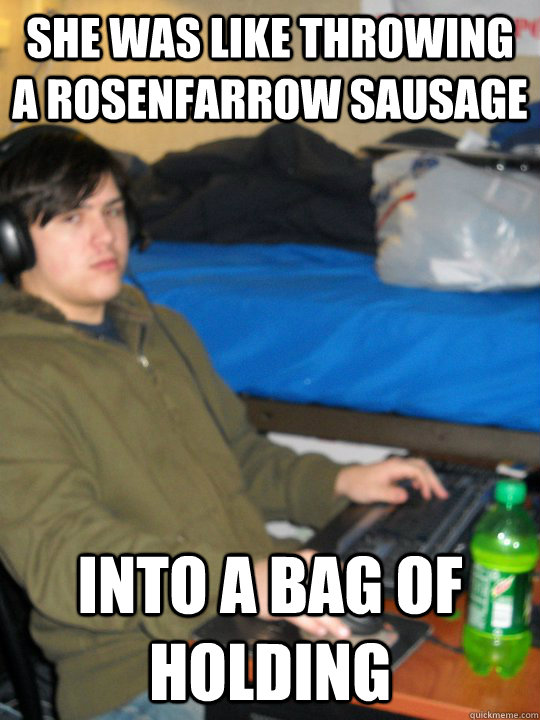 She was like throwing a Rosenfarrow sausage into a bag of holding  Horny Gamer