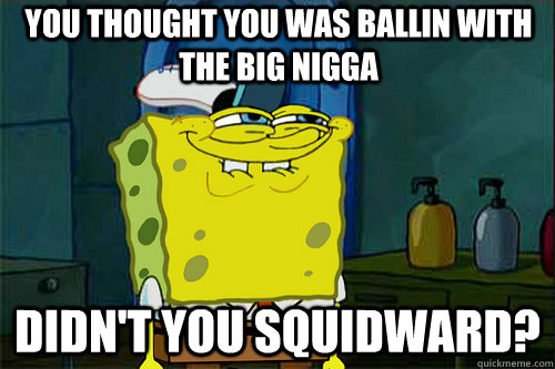 You thought you was ballin with the big nigga didn't you squidward? - You thought you was ballin with the big nigga didn't you squidward?  Suspicious Spongebob