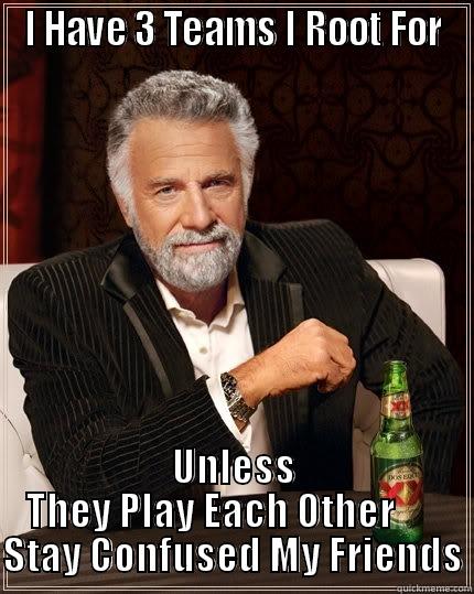I HAVE 3 TEAMS I ROOT FOR UNLESS THEY PLAY EACH OTHER       STAY CONFUSED MY FRIENDS The Most Interesting Man In The World