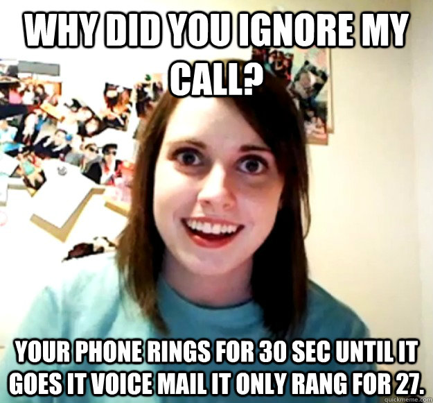 Why did you ignore my call? your phone rings for 30 sec until it goes it voice mail it only rang for 27. - Why did you ignore my call? your phone rings for 30 sec until it goes it voice mail it only rang for 27.  Overly Attached Girlfriend