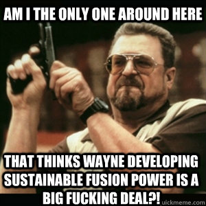 AM I THE ONLY ONE AROUND HERE that thinks wayne developing sustainable fusion power is a big fucking deal?!  