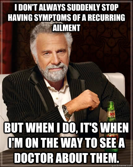 I don't always suddenly stop having symptoms of a recurring ailment but when I do, it's when I'm on the way to see a doctor about them. - I don't always suddenly stop having symptoms of a recurring ailment but when I do, it's when I'm on the way to see a doctor about them.  The Most Interesting Man In The World