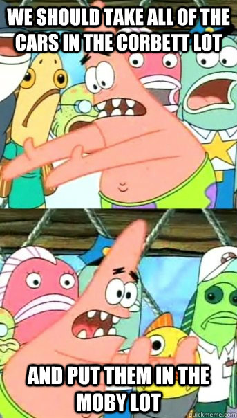 We should take all of the cars in the corbett lot and put them in the moby lot  Push it somewhere else Patrick