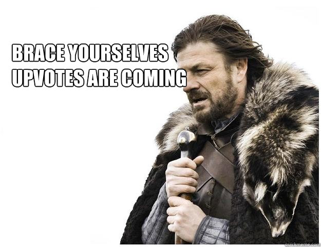 Brace yourselves upvotes are coming  Imminent Ned