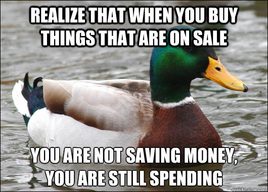 realize that when you buy things that are on sale you are not saving money,
you are still spending  Actual Advice Mallard