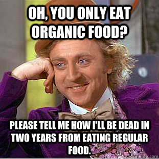 Oh, You only eat organic food? Please tell me how I'll be dead in two years from eating regular food.  Creepy Wonka