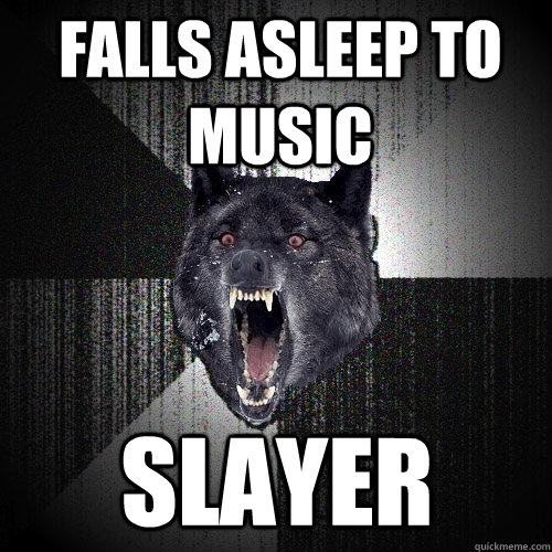 Falls asleep to music Slayer  Insanity Wolf