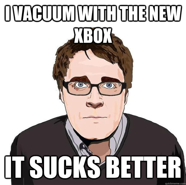 I vacuum with the new xbox It sucks better  Always Online Adam Orth