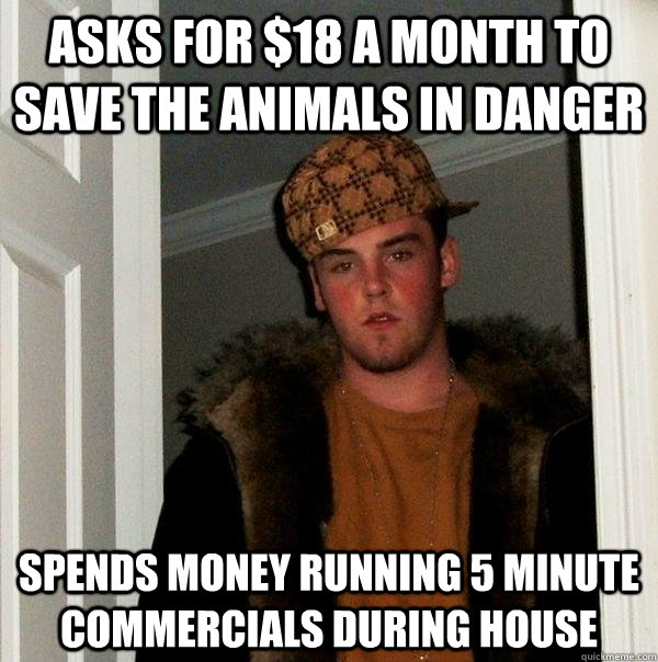 Asks for $18 a month to save the animals in danger Spends money running 5 minute commercials during House  Scumbag Steve