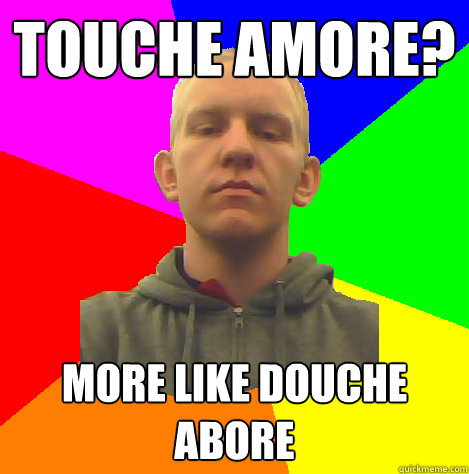 Touche Amore? More like Douche Abore  