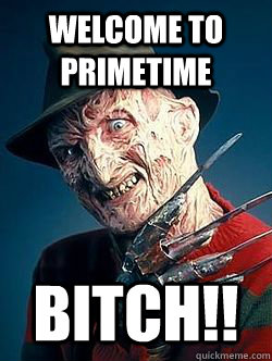 Welcome to primetime BITCH!! - Welcome to primetime BITCH!!  Advice Freddy Krueger