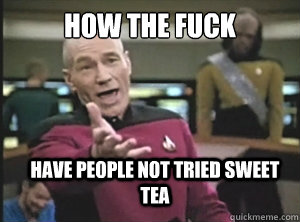 HOW THE FUCK HAVE PEOPLE NOT TRIED SWEET TEA  Annoyed Picard