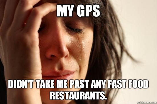 My GPS  Didn't take me past any fast food restaurants.   First World Problems