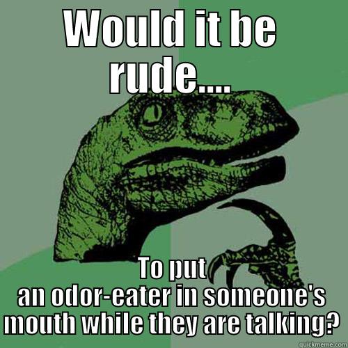 Odor here..... - WOULD IT BE RUDE.... TO PUT AN ODOR-EATER IN SOMEONE'S MOUTH WHILE THEY ARE TALKING? Philosoraptor