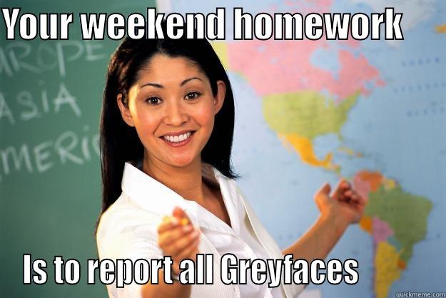 YOUR WEEKEND HOMEWORK       IS TO REPORT ALL GREYFACES           Unhelpful High School Teacher