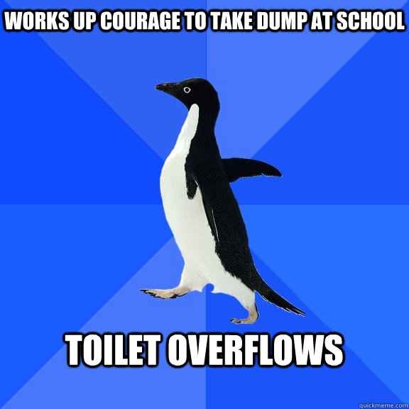 works up courage to take dump at school   toilet overflows  - works up courage to take dump at school   toilet overflows   Socially Awkward Penguin