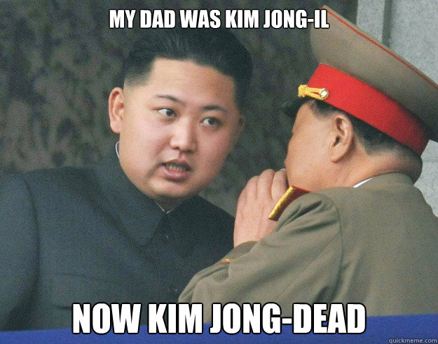My dad was Kim Jong-il Now Kim Jong-dead  Hungry Kim Jong Un