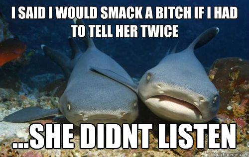 I SAID I WOULD SMACK A BITCH IF I HAD TO TELL HER TWICE ...SHE DIDNT LISTEN  Compassionate Shark Friend