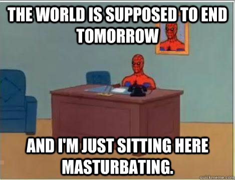 The world is supposed to end tomorrow And I'm just sitting here masturbating.  Amazing Spiderman
