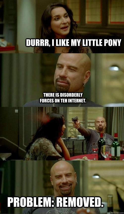 DUrrr, I like my little pony Problem: removed. There is disorderly forces on teh internet.  Skinhead John
