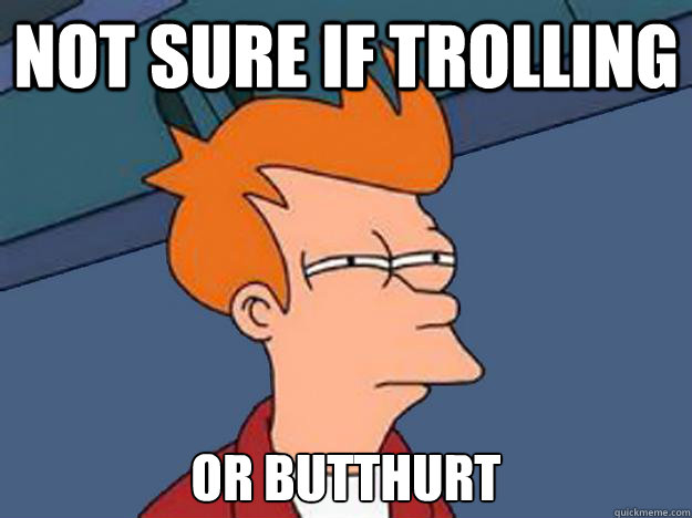 Not sure if trolling or butthurt - Not sure if trolling or butthurt  Unsure Fry