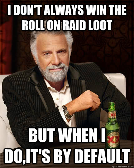 I don't always win the roll on raid loot but when I do,it's by default  The Most Interesting Man In The World