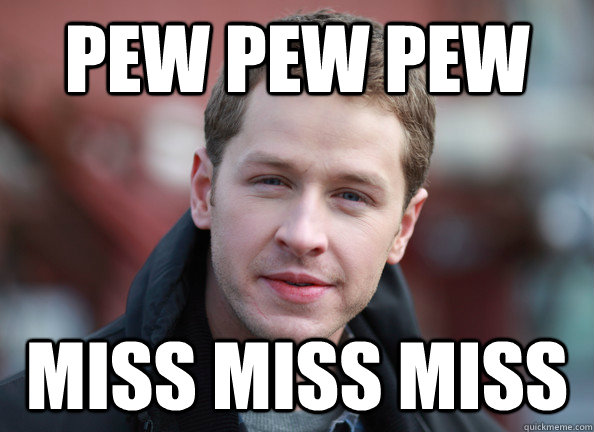 Pew pew pew miss miss miss  
