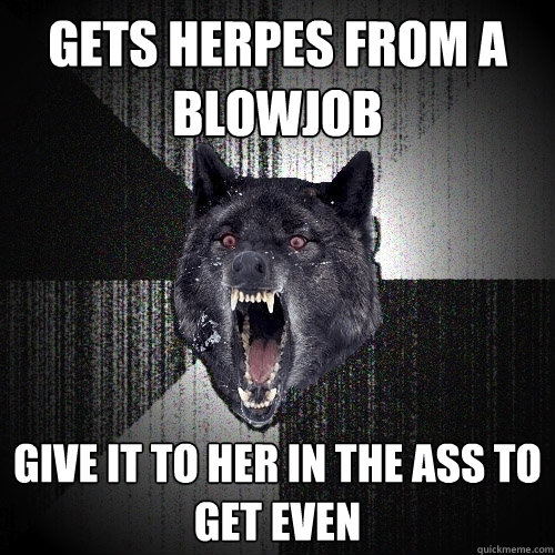 gets herpes from a blowjob give it to her in the ass to get even  Insanity Wolf