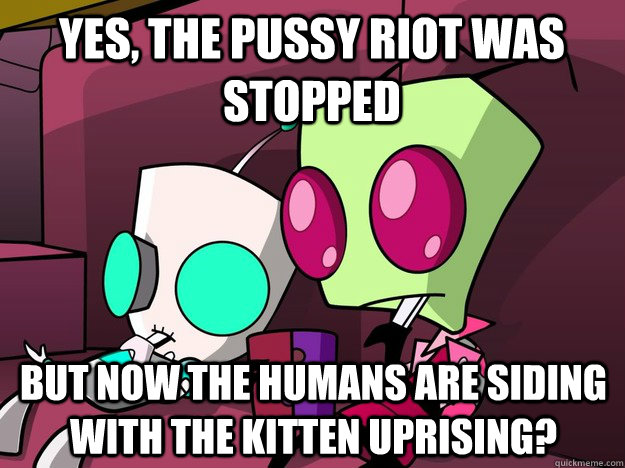 Yes, the pussy riot was stopped But now the humans are siding with the kitten uprising? - Yes, the pussy riot was stopped But now the humans are siding with the kitten uprising?  Confused Invader Zim