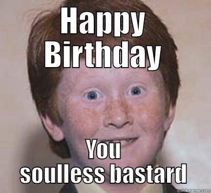 HAPPY BIRTHDAY YOU SOULLESS BASTARD Over Confident Ginger