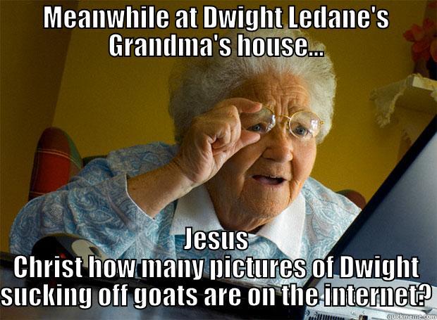 MEANWHILE AT DWIGHT LEDANE'S GRANDMA'S HOUSE... JESUS CHRIST HOW MANY PICTURES OF DWIGHT SUCKING OFF GOATS ARE ON THE INTERNET? Grandma finds the Internet