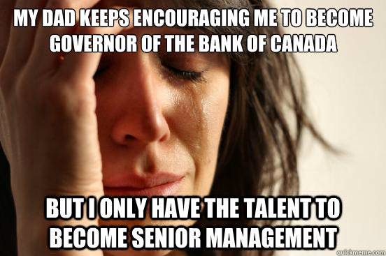 My dad keeps encouraging me to become governor of the bank of canada but i only have the talent to become senior management  First World Problems