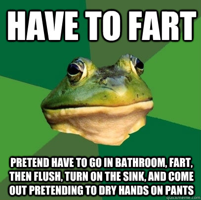 Have to fart Pretend have to go in bathroom, fart, then flush, turn on the sink, and come out pretending to dry hands on pants  Foul Bachelor Frog
