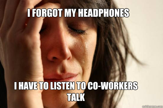 I forgot my headphones I have to listen to Co-workers talk  First World Problems