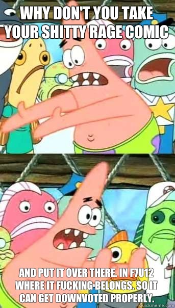 Why don't you take your shitty rage comic and put it over there. In f7u12 where it fucking belongs. So it can get downvoted properly.  Push it somewhere else Patrick