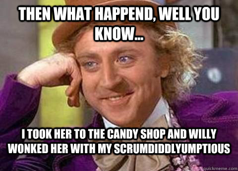 Then what happend, well you know... I took her to the candy shop and willy wonked her with my scrumdiddlyumptious - Then what happend, well you know... I took her to the candy shop and willy wonked her with my scrumdiddlyumptious  Misc