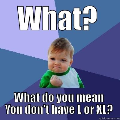 WHAT? WHAT DO YOU MEAN YOU DON'T HAVE L OR XL? Success Kid