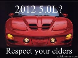 2012 5.0L? Respect your elders  