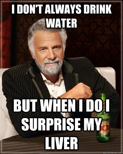 I don't always drink water but when i do I surprise my liver  The Most Interesting Man In The World
