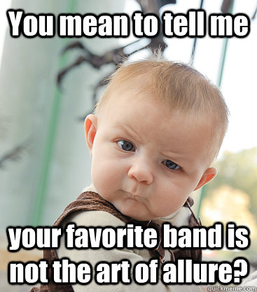 You mean to tell me your favorite band is not the art of allure?  skeptical baby