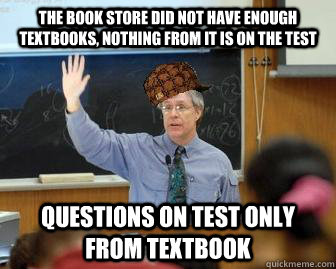 The book store did not have enough textbooks, nothing from it is on the test Questions on test only from textbook  Scumbag Professor