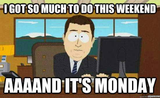 I got so much to do this weekend AAAAND it's monday - I got so much to do this weekend AAAAND it's monday  aaaand its gone