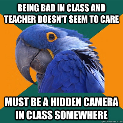 being bad in class and teacher doesn't seem to care must be a hidden camera in class somewhere  Paranoid Parrot