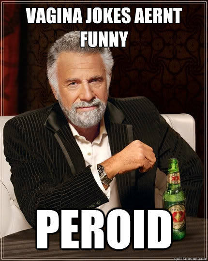 vagina jokes aernt funny peroid  The Most Interesting Man In The World