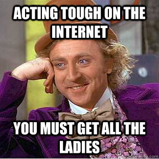 Acting Tough on the internet you must get all the ladies  Condescending Wonka
