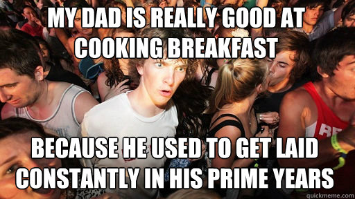 my dad is really good at cooking breakfast because he used to get laid constantly in his prime years - my dad is really good at cooking breakfast because he used to get laid constantly in his prime years  Sudden Clarity Clarence