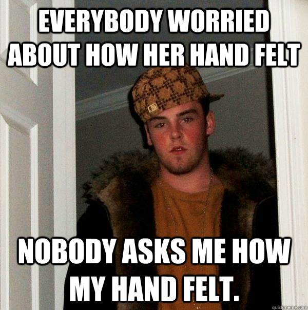 Everybody worried about how her hand felt Nobody asks me how my hand felt.   Scumbag Steve