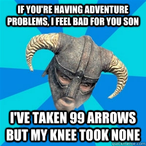 If you're having adventure problems, I feel bad for you son I've taken 99 arrows but my knee took none - If you're having adventure problems, I feel bad for you son I've taken 99 arrows but my knee took none  Skyrim Stan